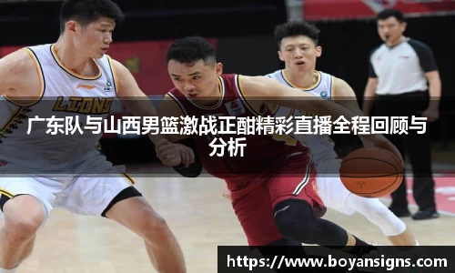 广东队与山西男篮激战正酣精彩直播全程回顾与分析